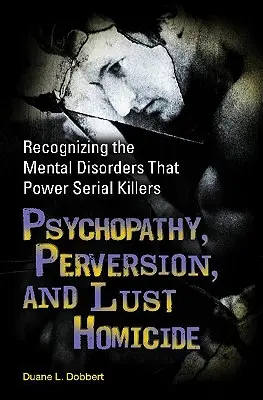 Pszichopátia, perverzió és kéjgyilkosság: A sorozatgyilkosokat működtető mentális zavarok felismerése - Psychopathy, Perversion, and Lust Homicide: Recognizing the Mental Disorders That Power Serial Killers