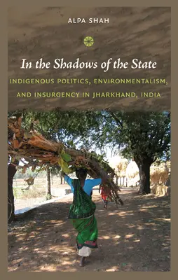 Az állam árnyékában: Bennszülött politika, környezetvédelem és lázadás az indiai Jharkhandban - In the Shadows of the State: Indigenous Politics, Environmentalism, and Insurgency in Jharkhand, India