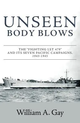 Láthatatlan testfújások: A harcoló LST 479 és hét csendes-óceáni hadjárata, 1943-1945 - Unseen Body Blows: The Fighting LST 479 and its Seven Pacific Campaigns, 1943-1945