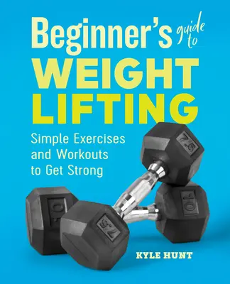 Kezdők útmutatója a súlyemeléshez: Egyszerű gyakorlatok és edzések az erősödéshez - Beginner's Guide to Weight Lifting: Simple Exercises and Workouts to Get Strong