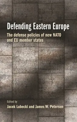 Kelet-Európa védelme: Az új NATO- és EU-tagállamok védelmi politikája - Defending Eastern Europe: The Defense Policies of New NATO and Eu Member States