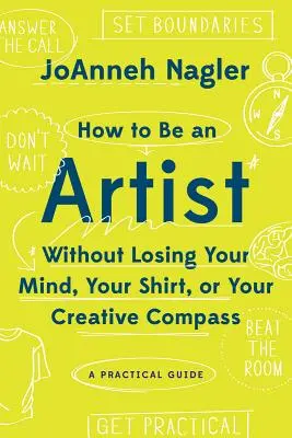 Hogyan legyél művész anélkül, hogy elveszítenéd az eszed, az inged vagy a kreatív iránytűd: Gyakorlati útmutató - How to Be an Artist Without Losing Your Mind, Your Shirt, or Your Creative Compass: A Practical Guide