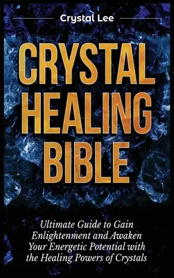 Kristálygyógyító Biblia: Végső útmutató a megvilágosodáshoz és az energetikai potenciál felébresztéséhez a kristályok gyógyító erejével - Crystal Healing Bible: Ultimate Guide to Gain Enlightenment and Awaken Your Energetic Potential with the Healing Powers of Crystals