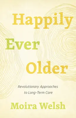 Boldogan idősebbek: A hosszú távú gondozás forradalmi megközelítései - Happily Ever Older: Revolutionary Approaches to Long-Term Care