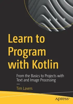 Learn to Program with Kotlin: Az alapoktól a szöveg- és képfeldolgozási projektekig - Learn to Program with Kotlin: From the Basics to Projects with Text and Image Processing