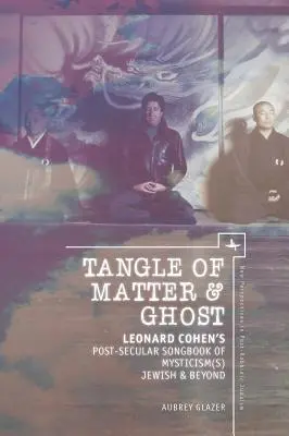 Az anyag és a szellem kuszasága: Leonard Cohen posztszekuláris daloskönyve a miszticizmus(ok) zsidó és azon túlmutatója - Tangle of Matter & Ghost: Leonard Cohen's Post-Secular Songbook of Mysticism(s) Jewish & Beyond