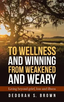 Wellness és győzelem a legyengült és fáradt emberből: Élet a gyászon, veszteségen és betegségen túl - To Wellness and Winning from Weakened and Weary: Living Beyond Grief, Loss and Illness