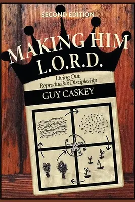 Making Him L.O.R.D. (Második kiadás): Living Out Reproducible Discipleship: Living Out Reproducible Discipleship: Living Out Reproducible Discipleship - Making Him L.O.R.D. (Second Edition): Living Out Reproducible Discipleship