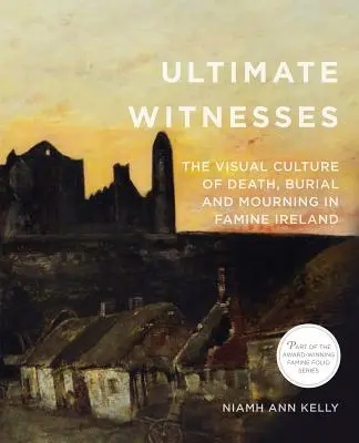 Végső tanúk: A halál, a temetés és a gyász vizuális kultúrája az éhínség sújtotta Írországban - Ultimate Witnesses: The Visual Culture of Death, Burial and Mourning in Famine Ireland