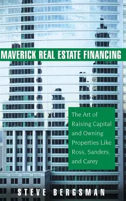 Maverick Real Estate Financing: A tőkebevonás és az ingatlanok birtoklásának művészete, mint Ross, Sanders és Carey - Maverick Real Estate Financing: The Art of Raising Capital and Owning Properties Like Ross, Sanders and Carey