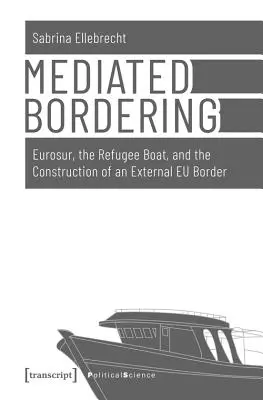 Közvetített határterületek: Eurosur, a menekülthajó és az EU külső határának felépítése - Mediated Bordering: Eurosur, the Refugee Boat, and the Construction of an External Eu Border