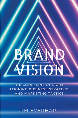 Brand Vision: Az üzleti stratégia és a marketing taktikák összehangolásának világos látóvonala - Brand Vision: The Clear Line of Sight Aligning Business Strategy and Marketing Tactics