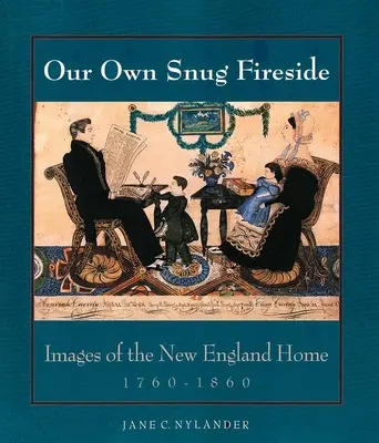 A mi saját meghitt kandallónk: Az új-angliai otthon képei, 1760-1860 - Our Own Snug Fireside: Images of the New England Home, 1760-1860