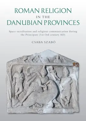 Római vallás a dunai provinciákban: Térszakralizáció és vallási kommunikáció a principátus idején (Kr. u. 1-3. század) - Roman Religion in the Danubian Provinces: Space Sacralisation and Religious Communication During the Principate (1st-3rd Century Ad)