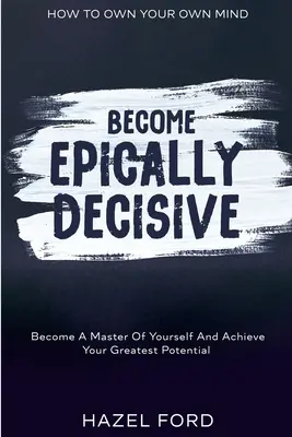 Hogyan lehetsz a saját elméd tulajdonosa: Légy epikusan döntőképes - Légy önmagad ura és érd el a legnagyobb lehetőségeidet - How To Own Your Own Mind: Become Epically Decisive - Become A Master Of Yourself And Achieve Your Greatest Potential