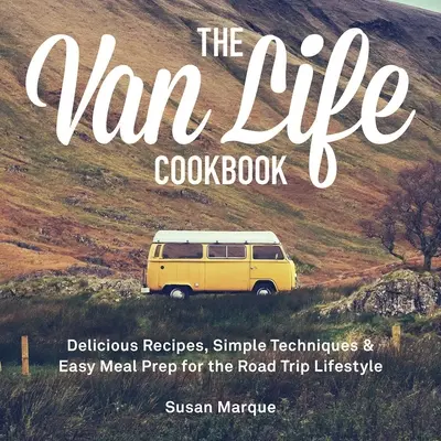 A Van Life szakácskönyv: Finom receptek, egyszerű technikák és könnyű ételkészítés az útravaló életmódhoz - The Van Life Cookbook: Delicious Recipes, Simple Techniques and Easy Meal Prep for the Road Trip Lifestyle