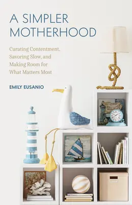 Egy egyszerűbb anyaság: Curating Contentment, Savoring Slow, and Making Room for What Matters Most (Minimalism for Moms, Declutter and Simplif - A Simpler Motherhood: Curating Contentment, Savoring Slow, and Making Room for What Matters Most (Minimalism for Moms, Declutter and Simplif