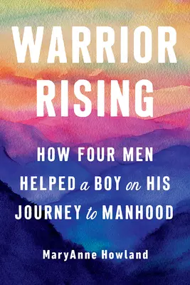 Warrior Rising: Hogyan segített négy férfi egy fiúnak a férfivá válás útján - Warrior Rising: How Four Men Helped a Boy on His Journey to Manhood