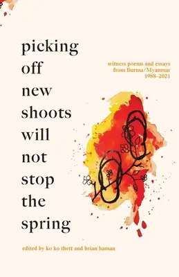 Az új hajtások lecsipegetése nem állítja meg a tavaszt: Tanúversek és esszék Burmából/Mianmarból (1988-2021) - Picking off new shoots will not stop the spring: Witness Poems and Essays from Burma/Myanmar (1988-2021)