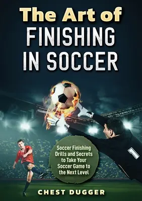 A befejezés művészete a labdarúgásban: Futball befejező gyakorlatok és titkok, hogy a játékodat a következő szintre emeld - The Art of Finishing in Soccer: Soccer Finishing Drills and Secrets to Take Your Game to the Next Level