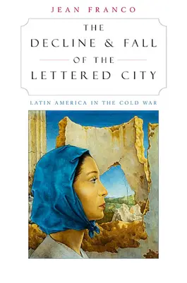 A betűs város hanyatlása és bukása: Latin-Amerika a hidegháborúban - The Decline and Fall of the Lettered City: Latin America in the Cold War