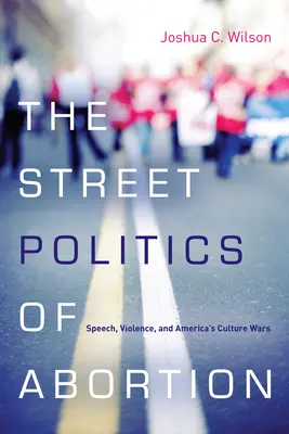 Az abortusz utcai politikája: Beszéd, erőszak és Amerika kulturális háborúi - The Street Politics of Abortion: Speech, Violence, and America's Culture Wars