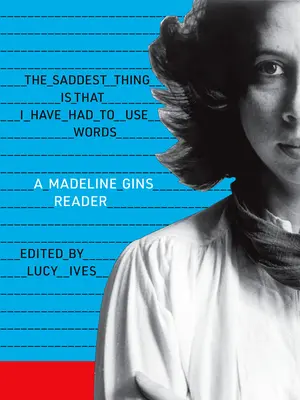 A legszomorúbb dolog, hogy szavakat kellett használnom: A Madeline Gins Reader - The Saddest Thing Is That I Have Had to Use Words: A Madeline Gins Reader