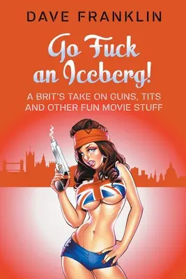 Go Fuck an Iceberg! Egy brit véleménye a fegyverekről, a cicikről és más vicces filmes dolgokról - Go Fuck an Iceberg! A Brit's Take on Guns, Tits and Other Fun Movie Stuff
