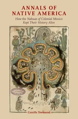 Amerika őslakosainak évkönyvei: Hogyan őrizték meg történelmüket a mexikói gyarmati Mexikó nahuasai - Annals of Native America: How the Nahuas of Colonial Mexico Kept Their History Alive