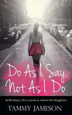 Do As I Say, Not As I Do: Elmélkedések, életleckék és tanácsok lányoknak - Do As I Say, Not As I Do: Reflections, Life Lessons, and Advice for Daughters