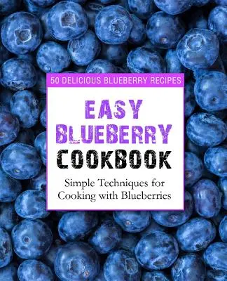 Könnyű áfonyás szakácskönyv: Egyszerű technikák az áfonyával való főzéshez (2. kiadás) - Easy Blueberry Cookbook: 50 Delicious Blueberry Recipes; Simple Techniques for Cooking with Blueberries (2nd Edition)