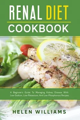 Vese diéta szakácskönyv: Kezdő útmutató a vesebetegség kezeléséhez alacsony nátrium-, kálium- és foszforszegény receptekkel - Renal Diet Cookbook: A Beginner's Guide To Managing Kidney Disease With Low-Sodium, Low-Potassium, And Low-Phosphorous Recipes