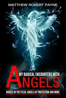 Radikális találkozásaim az angyalokkal: Angyalok a húsvér testben, a védelem angyalai és még sok más - My Radical Encounters with Angels: Angels in the Flesh, Angels of Protection and More