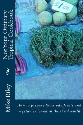 Nem a szokásos trópusi szakácskönyv: Hogyan készítsük el a harmadik világban található furcsa gyümölcsöket és zöldségeket? - Not Your Ordinary Tropical Cookbook: How to prepare those odd fruits and vegetables found in the third world