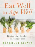 Eat Well to Age Well - Receptek az egészségért és a boldogságért - Eat Well to Age Well - Recipes for health and happiness