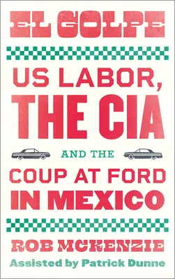 El Golpe: Az amerikai munkásság, a Cia és a Ford mexikói puccsa - El Golpe: Us Labor, the Cia, and the Coup at Ford in Mexico