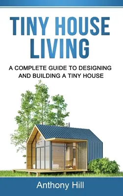 Tiny House Living: Tiny House: A Complete Guide to Designing and Building a Tiny House - Tiny House Living: A Complete Guide to Designing and Building a Tiny House