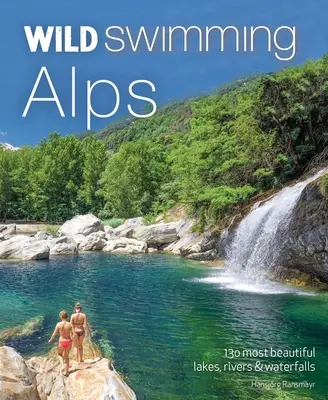 Wild Swimming Alpok: A 130 legszebb tó, folyó és vízesés Ausztriában, Németországban, Svájcban, Olaszországban és Szlovéniában - Wild Swimming Alps: 130 Most Beautiful Lakes, Rivers and Waterfalls in Austria, Germany, Switzerland, Italy and Slovenia