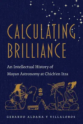 Calculating Brilliance: A maja csillagászat szellemi története Chich'en Itzában - Calculating Brilliance: An Intellectual History of Mayan Astronomy at Chich'en Itza