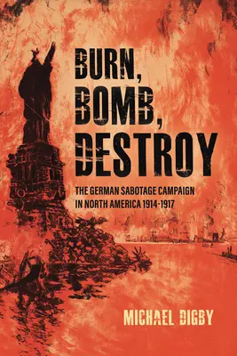 Égés, bombázás, pusztítás: A német szabotázskampány Észak-Amerikában, 1914-1917 - Burn, Bomb, Destroy: The German Sabotage Campaign in North America, 1914-1917