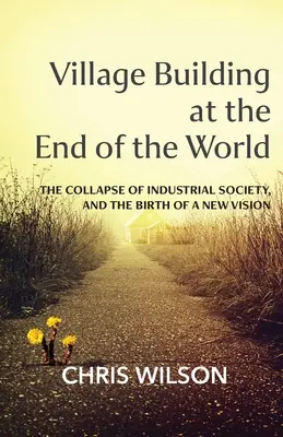 Faluszépítés a világ végén: Az ipari társadalom összeomlása és egy új jövőkép születése - Village Building at the End of the World: The Collapse of Industrial Society, and the Birth of a New Vision