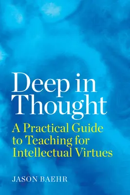 Mélyen elgondolkodva: Gyakorlati útmutató az intellektuális erények tanításához - Deep in Thought: A Practical Guide to Teaching for Intellectual Virtues