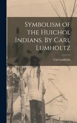 A Huichol indiánok szimbolikája. Carl Lumholtz által - Symbolism of the Huichol Indians. By Carl Lumholtz