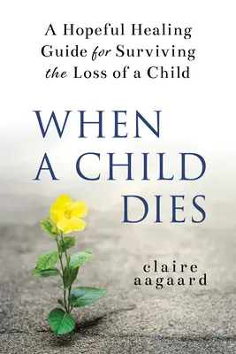 Amikor egy gyermek meghal: Reményteli gyógyulási útmutató a gyermek elvesztésének túléléséhez - When a Child Dies: A Hopeful Healing Guide for Surviving the Loss of a Child