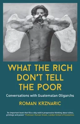 Amit a gazdagok nem mondanak a szegényeknek: Beszélgetések guatemalai oligarchákkal - What The Rich Don't Tell The Poor: Conversations with Guatemalan Oligarchs