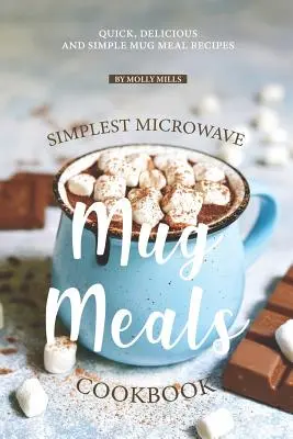 A legegyszerűbb mikrohullámú bögrés ételek szakácskönyve: Gyors, finom és egyszerű bögrés ételreceptek - Simplest Microwave Mug Meals Cookbook: Quick, Delicious and Simple Mug Meal Recipes