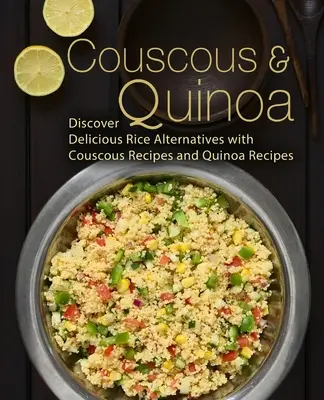 Kuszkusz és quinoa: Fedezze fel a finom rizs alternatívákat kuszkusz és quinoa receptekkel (2. kiadás) - Couscous & Quinoa: Discover Delicious Rice Alternatives with Couscous and Quinoa Recipes (2nd Edition)