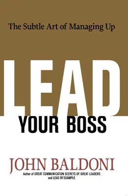 Vezesd a főnököd: A feljebb vezetés finom művészete - Lead Your Boss: The Subtle Art of Managing Up