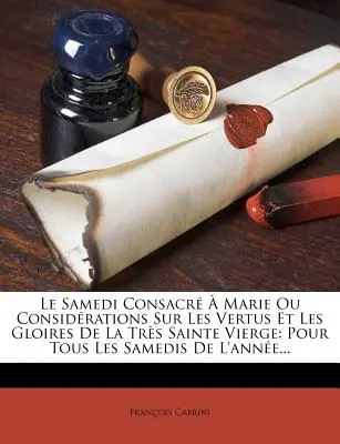 Le Samedi Consacr Marie Ou Considrations Sur Les Vertus Et Les Gloires De La Trs Sainte Vierge: Pour Tous Les Samedis De L'anne... - Le Samedi Consacr  Marie Ou Considrations Sur Les Vertus Et Les Gloires De La Trs Sainte Vierge: Pour Tous Les Samedis De L'anne...