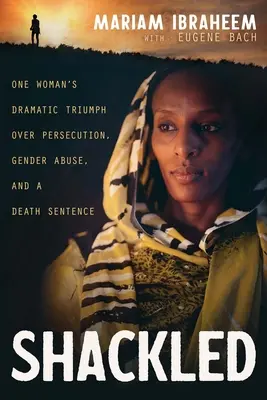 Shackled: Egy nő drámai győzelme az üldöztetés, a nemi visszaélés és a halálos ítélet felett - Shackled: One Woman's Dramatic Triumph Over Persecution, Gender Abuse, and a Death Sentence